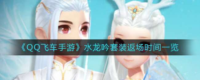 qq飞车手游水龙吟套装什么时候返场,水龙吟套装返场时间详解